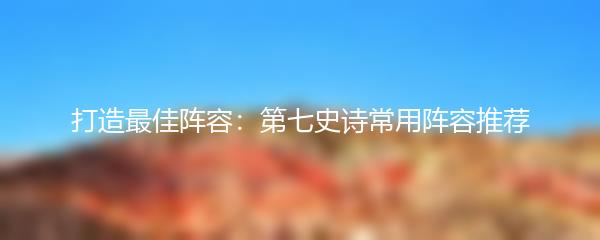 打造最佳阵容：第七史诗常用阵容推荐