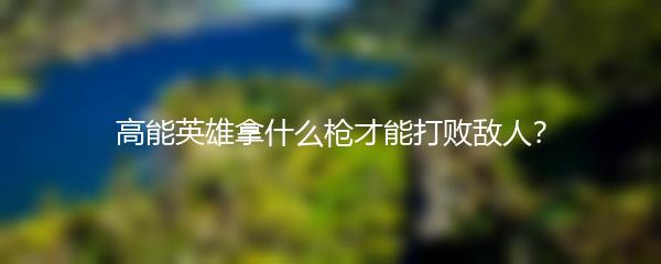 高能英雄拿什么枪才能打败敌人？