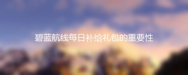碧蓝航线每日补给礼包的重要性