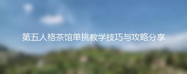 第五人格茶馆单挑教学技巧与攻略分享