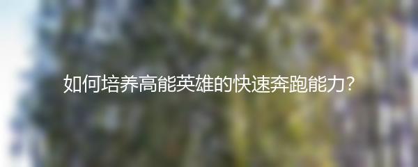 如何培养高能英雄的快速奔跑能力？