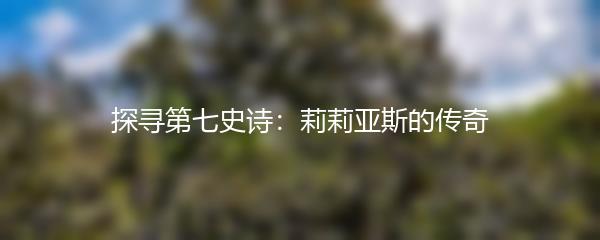 探寻第七史诗：莉莉亚斯的传奇