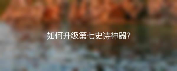 如何升级第七史诗神器？
