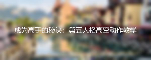 成为高手的秘诀：第五人格高空动作教学