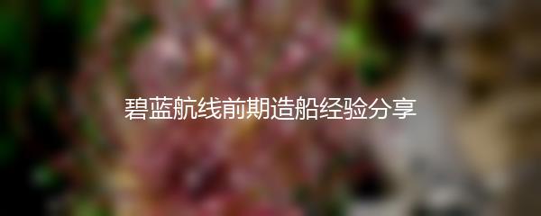 碧蓝航线前期造船经验分享