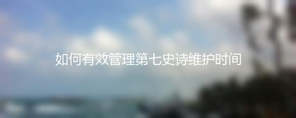 如何有效管理第七史诗维护时间