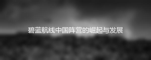 碧蓝航线中国阵营的崛起与发展