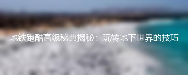 地铁跑酷高级秘典揭秘：玩转地下世界的技巧