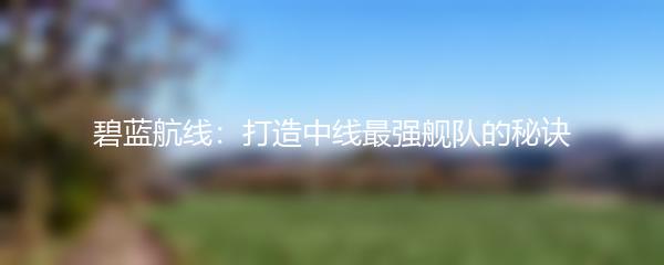 碧蓝航线：打造中线最强舰队的秘诀