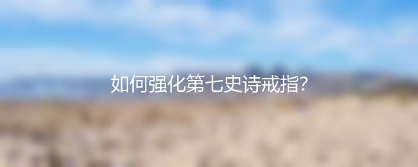 如何强化第七史诗戒指？