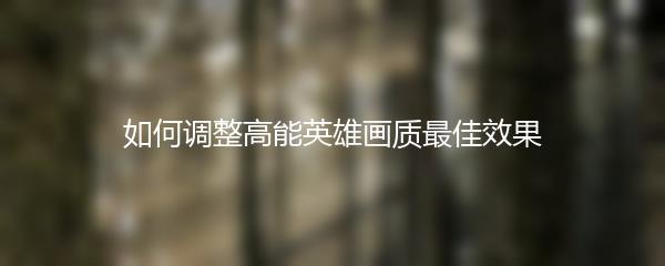 如何调整高能英雄画质最佳效果