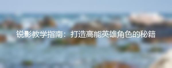 锐影教学指南：打造高能英雄角色的秘籍