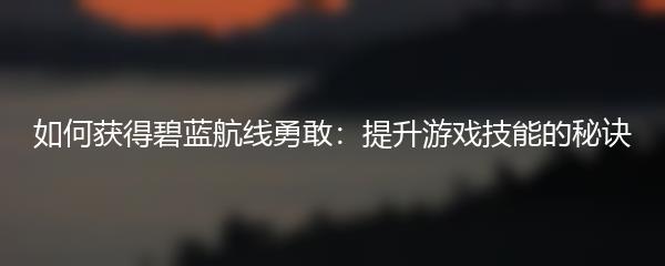 如何获得碧蓝航线勇敢：提升游戏技能的秘诀