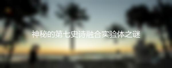 神秘的第七史诗融合实验体之谜