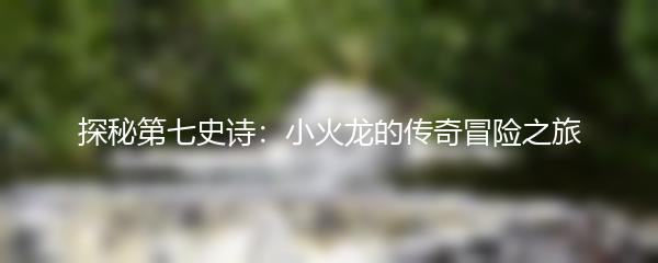 探秘第七史诗：小火龙的传奇冒险之旅