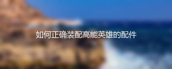 如何正确装配高能英雄的配件