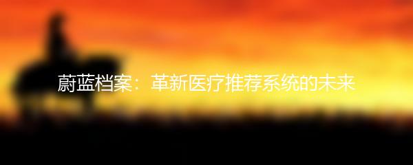 蔚蓝档案：革新医疗推荐系统的未来