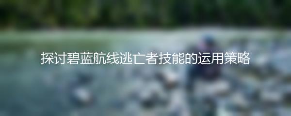 探讨碧蓝航线逃亡者技能的运用策略