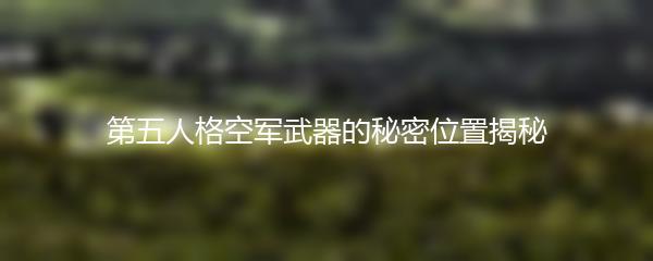 第五人格空军武器的秘密位置揭秘