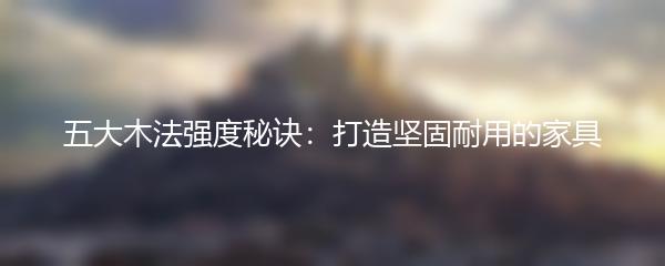 五大木法强度秘诀：打造坚固耐用的家具