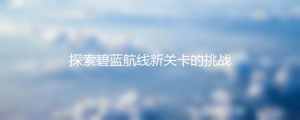 探索碧蓝航线新关卡的挑战