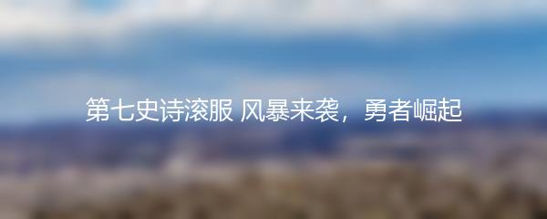 第七史诗滚服 风暴来袭，勇者崛起