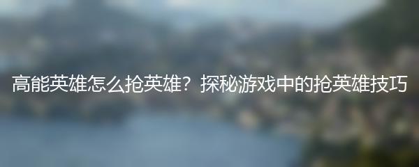 高能英雄怎么抢英雄？探秘游戏中的抢英雄技巧