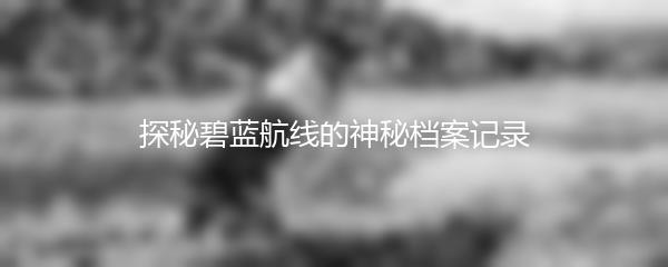 探秘碧蓝航线的神秘档案记录