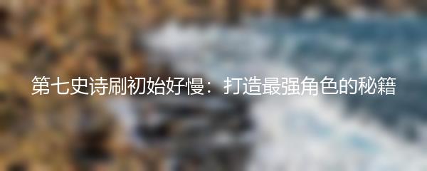 第七史诗刷初始好慢：打造最强角色的秘籍