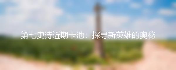 第七史诗近期卡池：探寻新英雄的奥秘