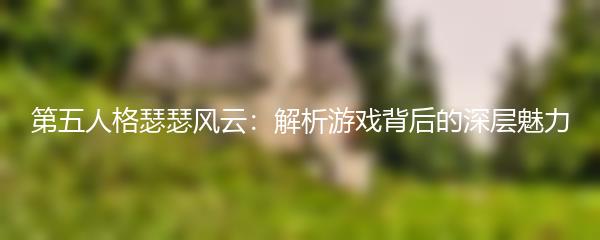 第五人格瑟瑟风云：解析游戏背后的深层魅力