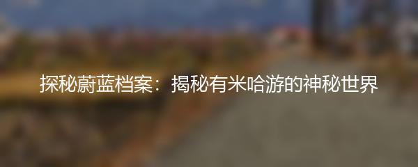 探秘蔚蓝档案：揭秘有米哈游的神秘世界