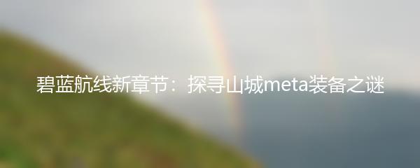 碧蓝航线新章节：探寻山城meta装备之谜