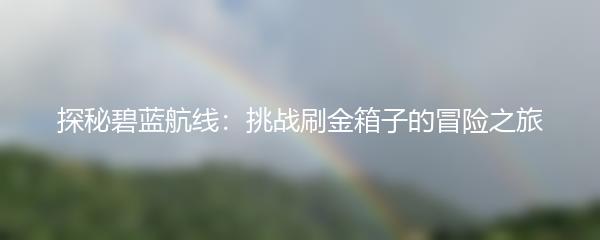 探秘碧蓝航线：挑战刷金箱子的冒险之旅
