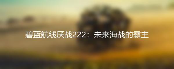 碧蓝航线厌战222：未来海战的霸主