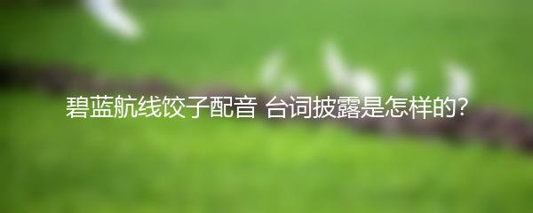 碧蓝航线饺子配音 台词披露是怎样的？