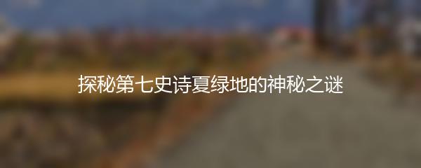探秘第七史诗夏绿地的神秘之谜