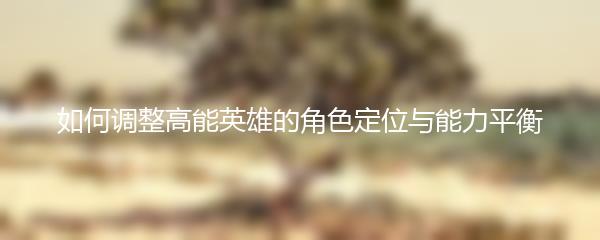如何调整高能英雄的角色定位与能力平衡