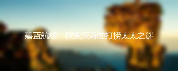 碧蓝航线：探索深海的打捞太太之谜