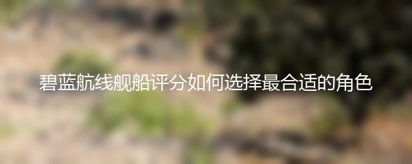 碧蓝航线舰船评分如何选择最合适的角色