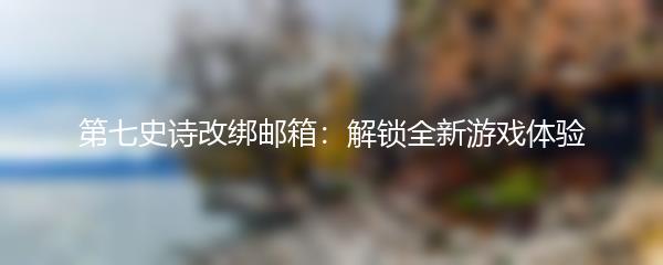 第七史诗改绑邮箱：解锁全新游戏体验