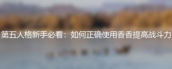 第五人格新手必看：如何正确使用香香提高战斗力