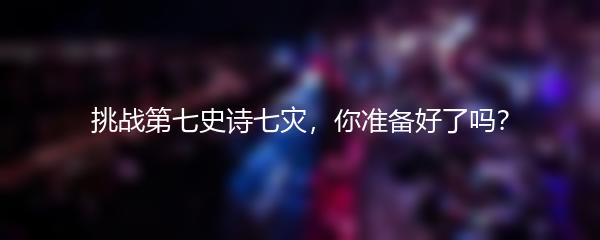 挑战第七史诗七灾，你准备好了吗？