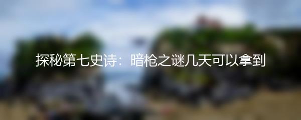 探秘第七史诗：暗枪之谜几天可以拿到