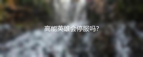 高能英雄会停服吗？