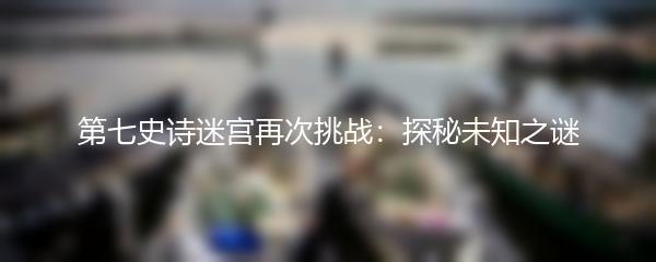 第七史诗迷宫再次挑战：探秘未知之谜