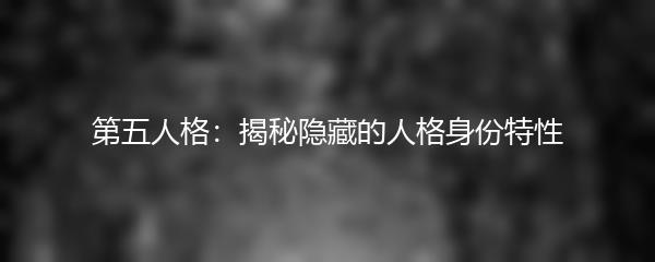第五人格：揭秘隐藏的人格身份特性