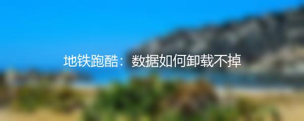 地铁跑酷：数据如何卸载不掉