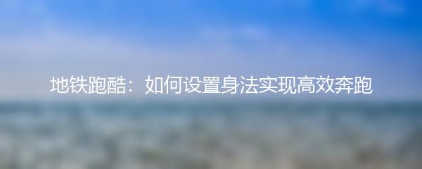 地铁跑酷：如何设置身法实现高效奔跑