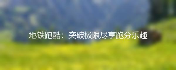 地铁跑酷：突破极限尽享跑分乐趣